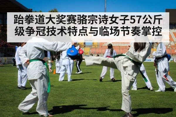 跆拳道大奖赛骆宗诗女子57公斤级争冠技术特点与临场节奏掌控 - 2019lpl