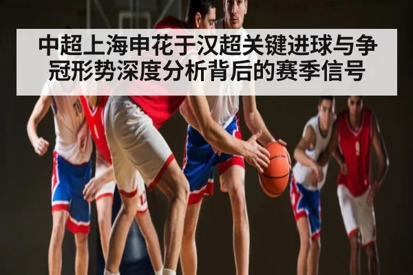 中超上海申花于汉超关键进球与争冠形势深度分析背后的赛季信号 - lpl