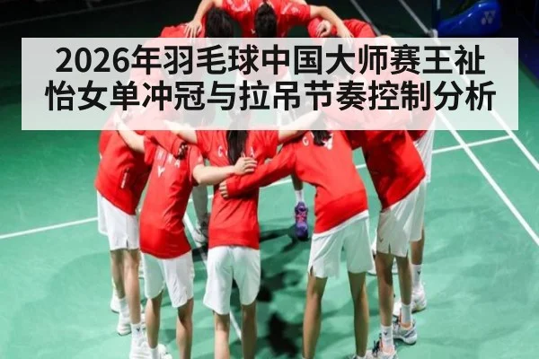 2026年羽毛球中国大师赛王祉怡女单冲冠与拉吊节奏控制分析 - lpl